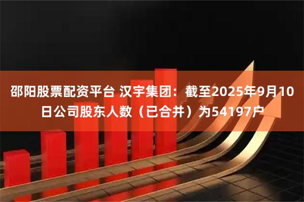 邵阳股票配资平台 汉宇集团：截至2025年9月10日公司股东人数（已合并）为54197户